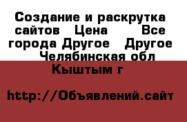 Создание и раскрутка сайтов › Цена ­ 1 - Все города Другое » Другое   . Челябинская обл.,Кыштым г.